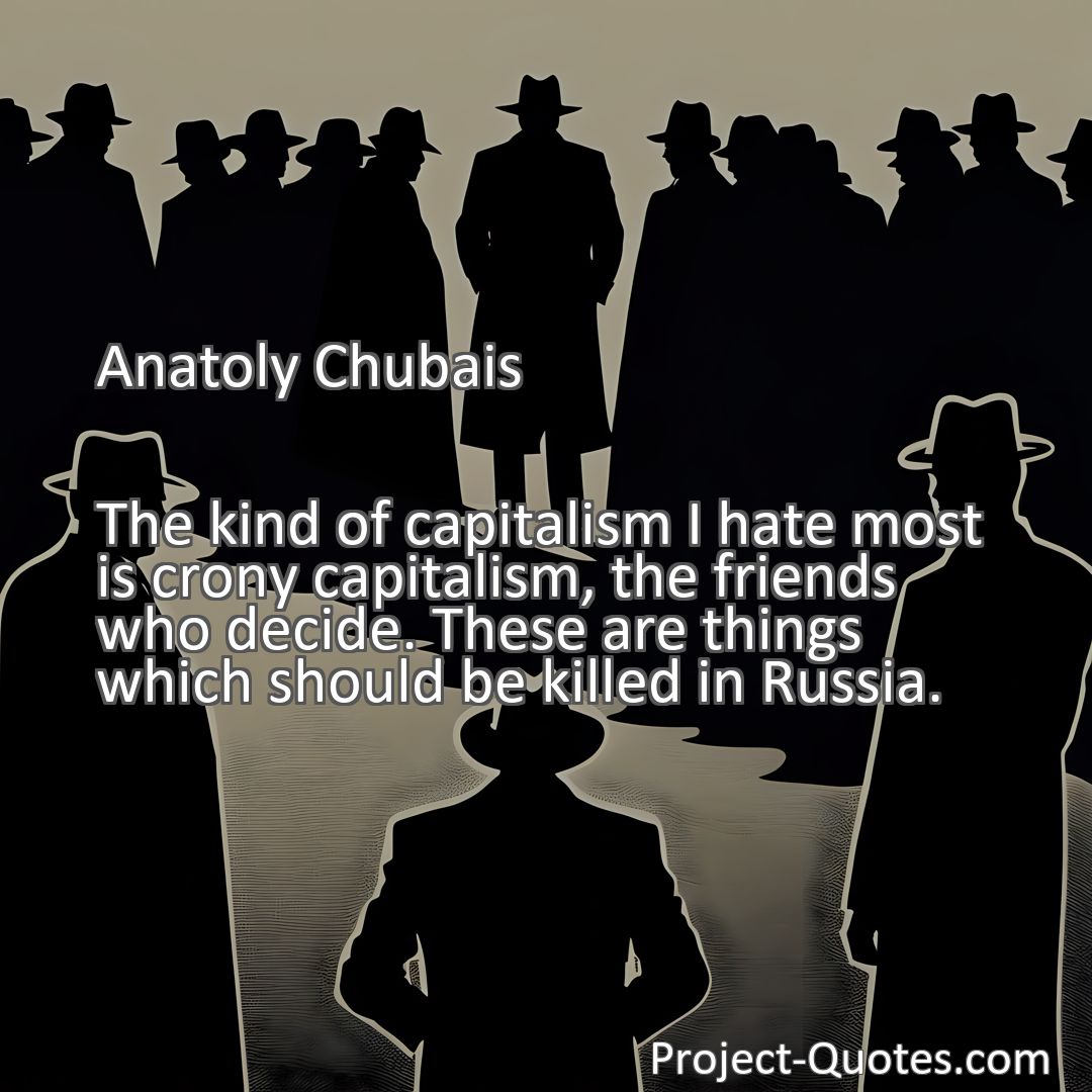 Freely Shareable Quote Image The kind of capitalism I hate most is crony capitalism, the friends who decide. These are things which should be killed in Russia.