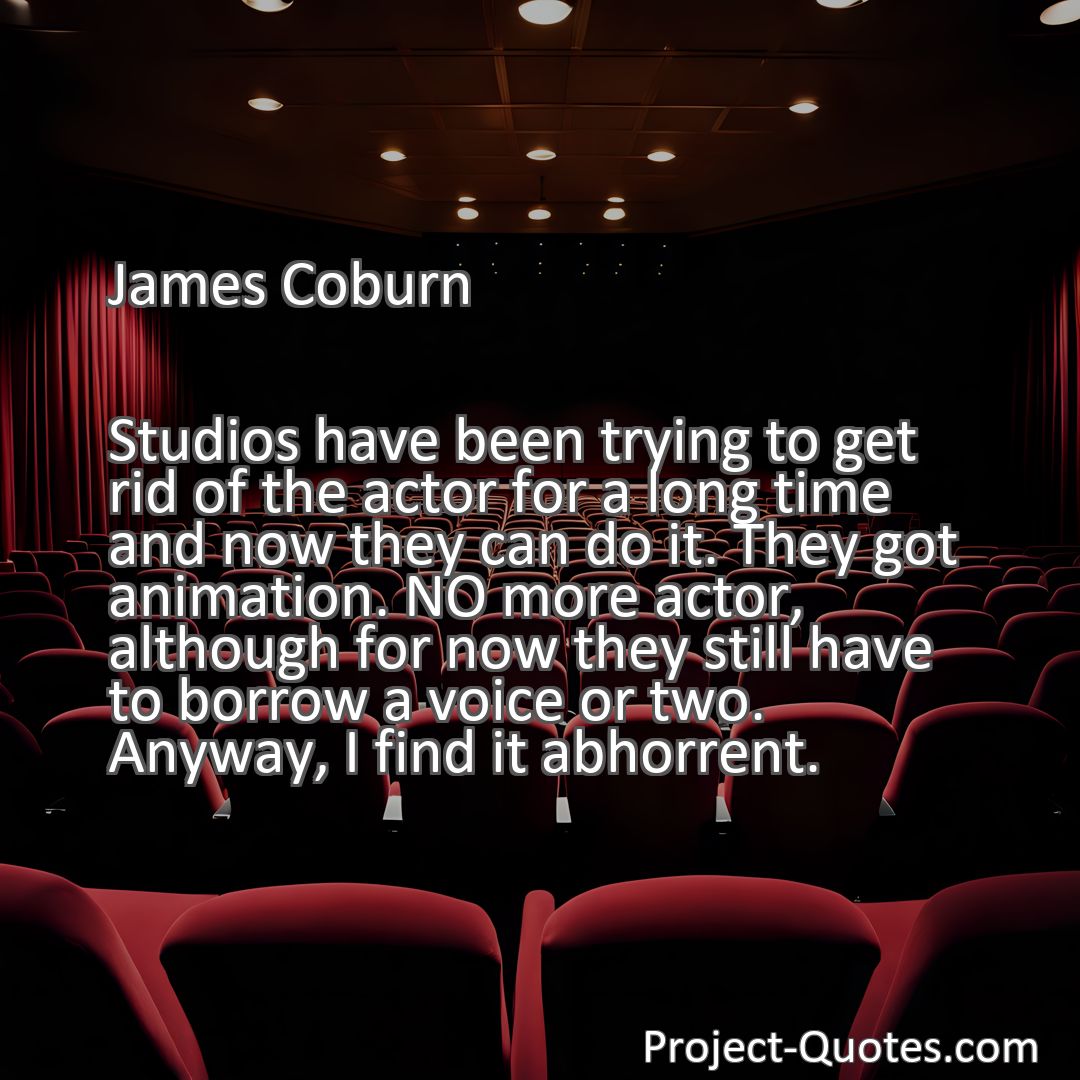 Freely Shareable Quote Image Studios have been trying to get rid of the actor for a long time and now they can do it. They got animation. NO more actor, although for now they still have to borrow a voice or two. Anyway, I find it abhorrent.