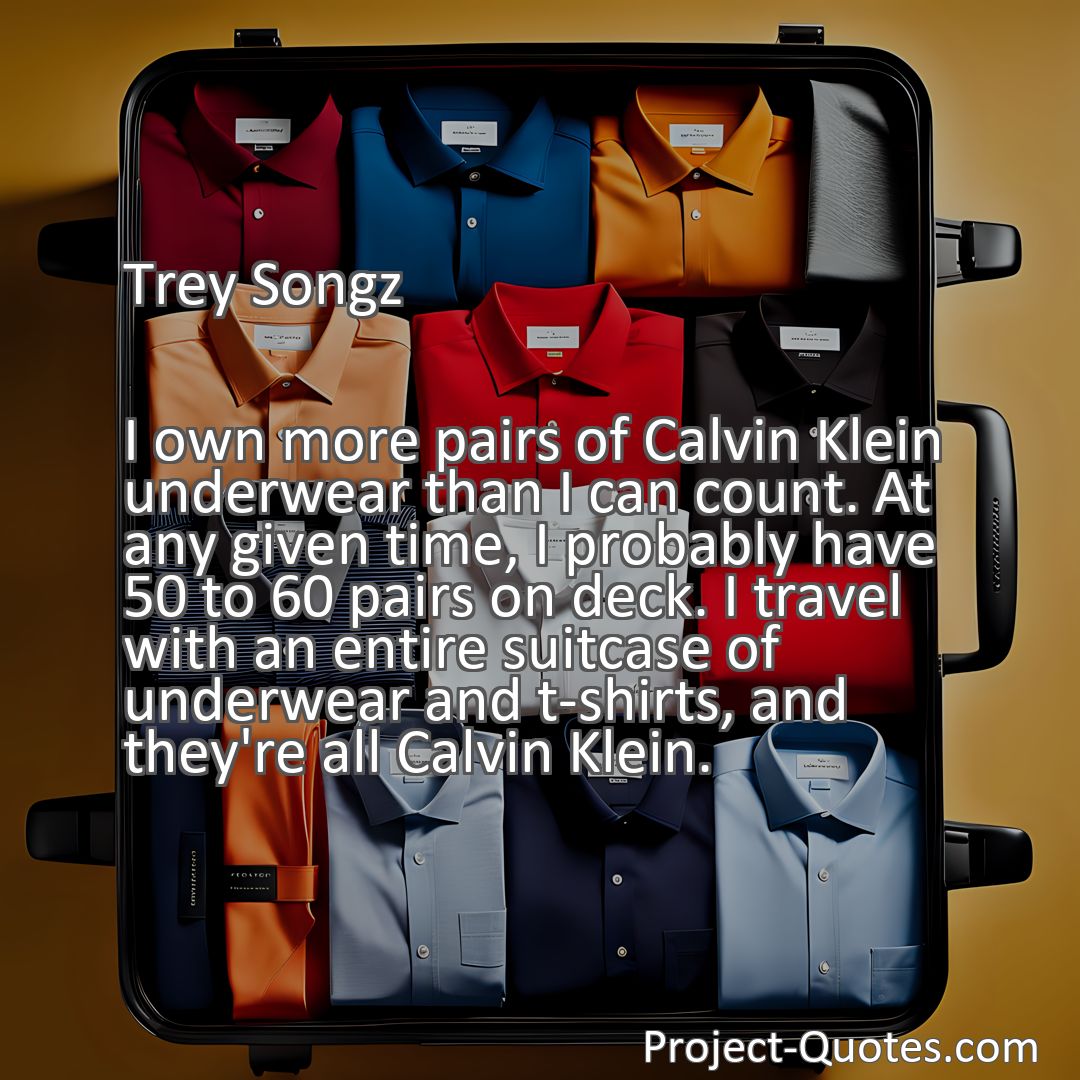 Freely Shareable Quote Image I own more pairs of Calvin Klein underwear than I can count. At any given time, I probably have 50 to 60 pairs on deck. I travel with an entire suitcase of underwear and t-shirts, and they're all Calvin Klein.