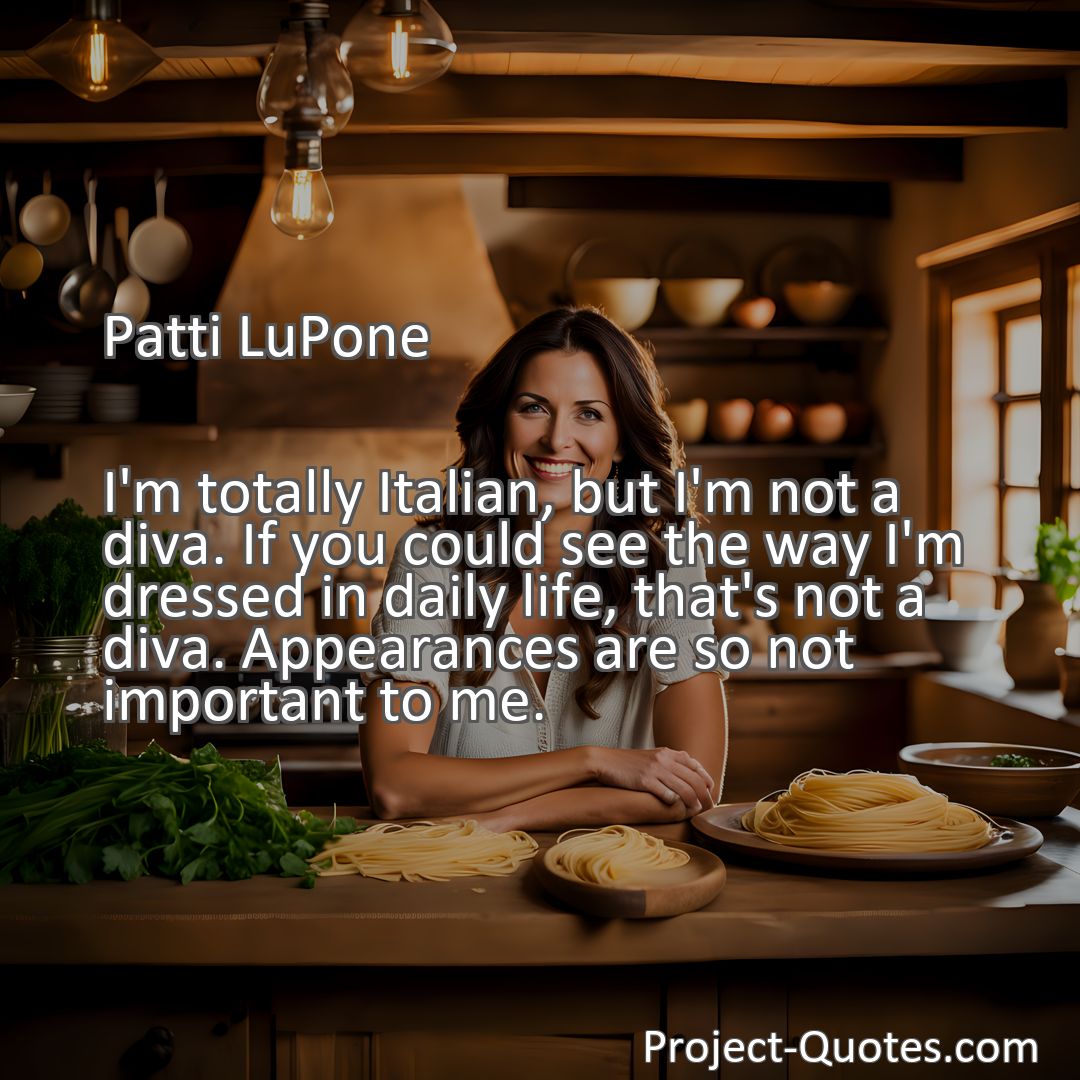 Freely Shareable Quote Image I'm totally Italian, but I'm not a diva. If you could see the way I'm dressed in daily life, that's not a diva. Appearances are so not important to me.