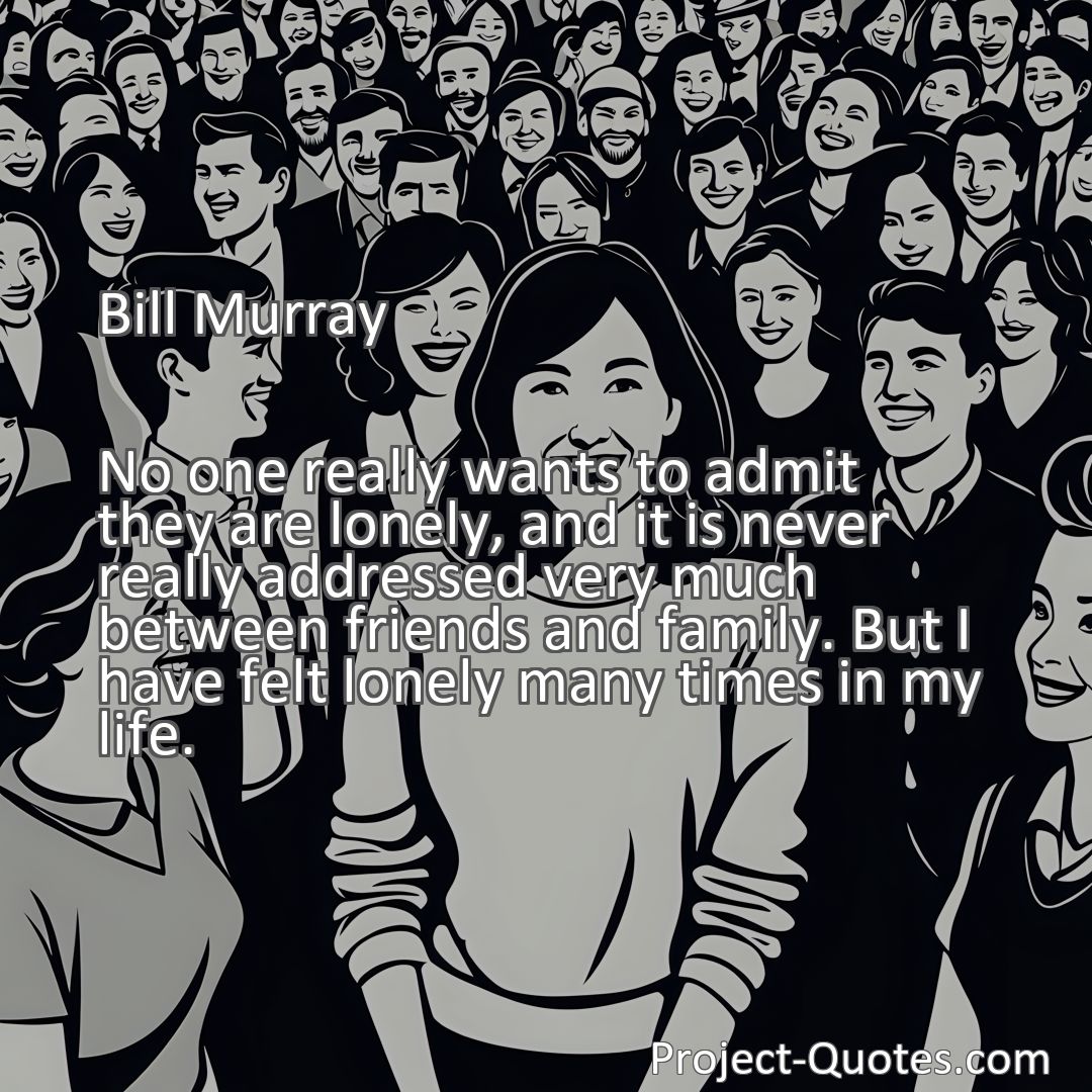 Freely Shareable Quote Image No one really wants to admit they are lonely, and it is never really addressed very much between friends and family. But I have felt lonely many times in my life.