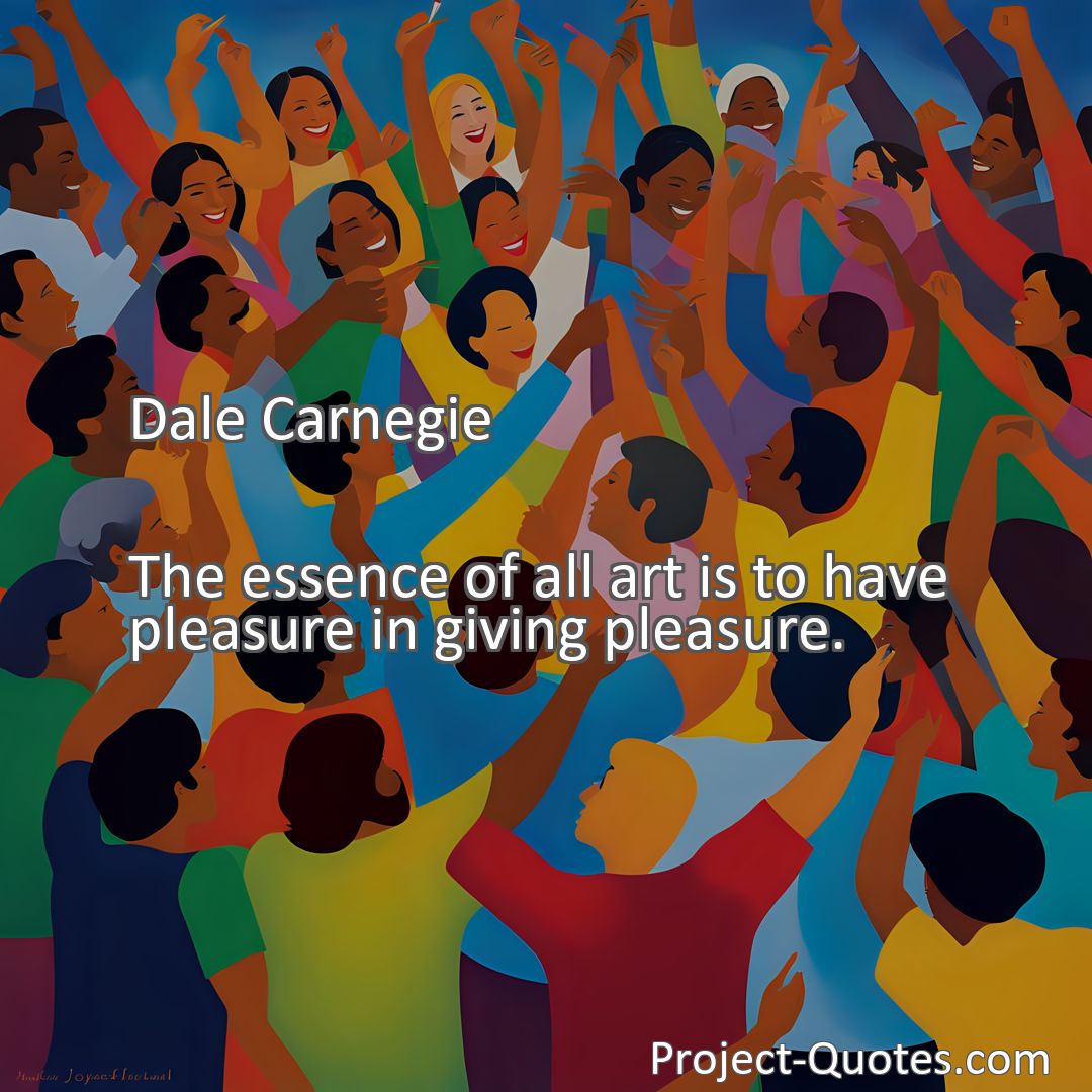 Freely Shareable Quote Image The essence of all art is to have pleasure in giving pleasure.