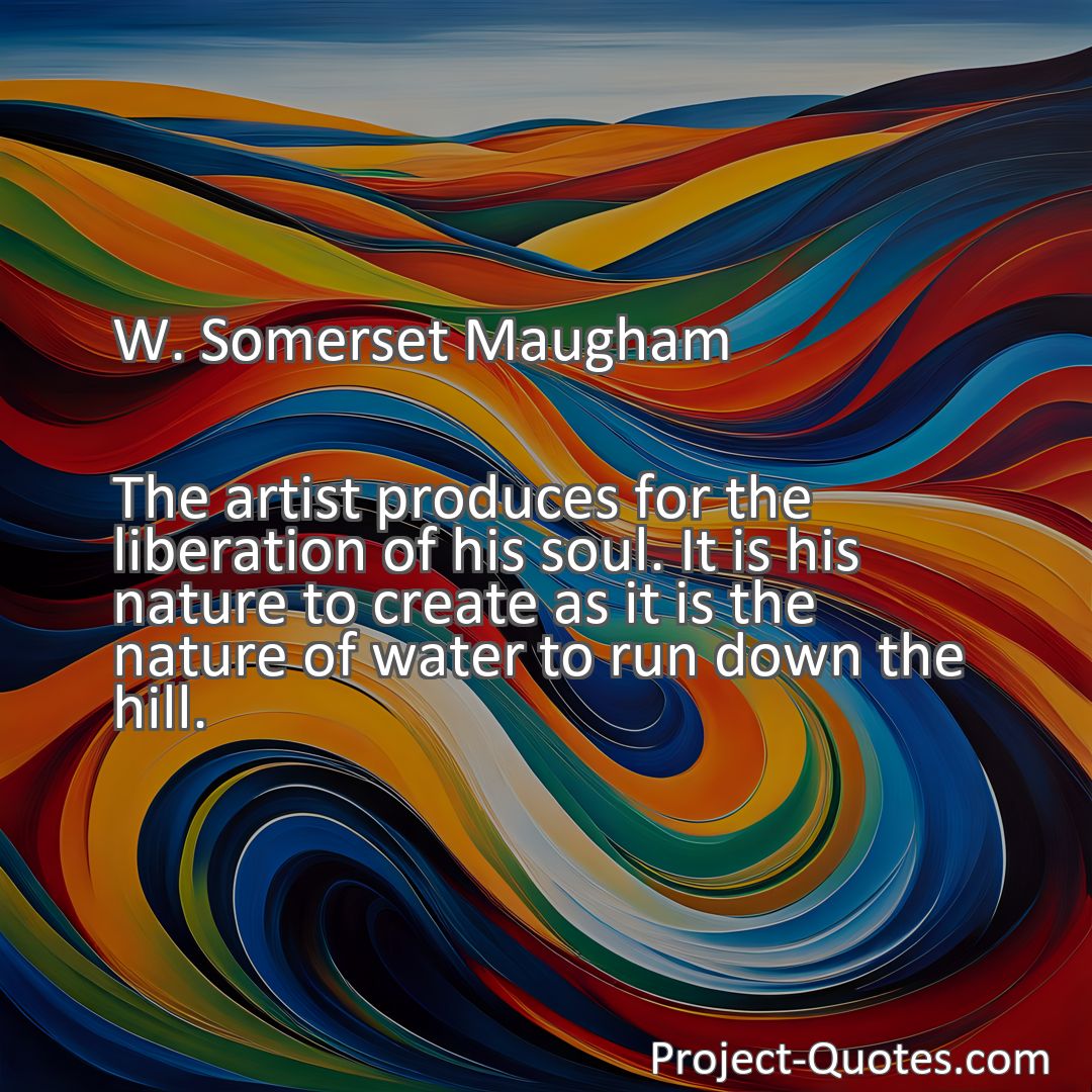 Freely Shareable Quote Image The artist produces for the liberation of his soul. It is his nature to create as it is the nature of water to run down the hill.