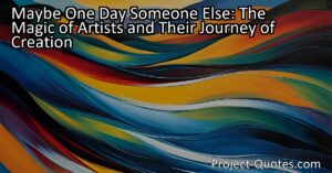 "Maybe One Day Someone Else: The Magic of Artists and Their Journey of Creation" explores the incredible urge of artists to create and how it sets their inner selves free. Like water flowing down a hill