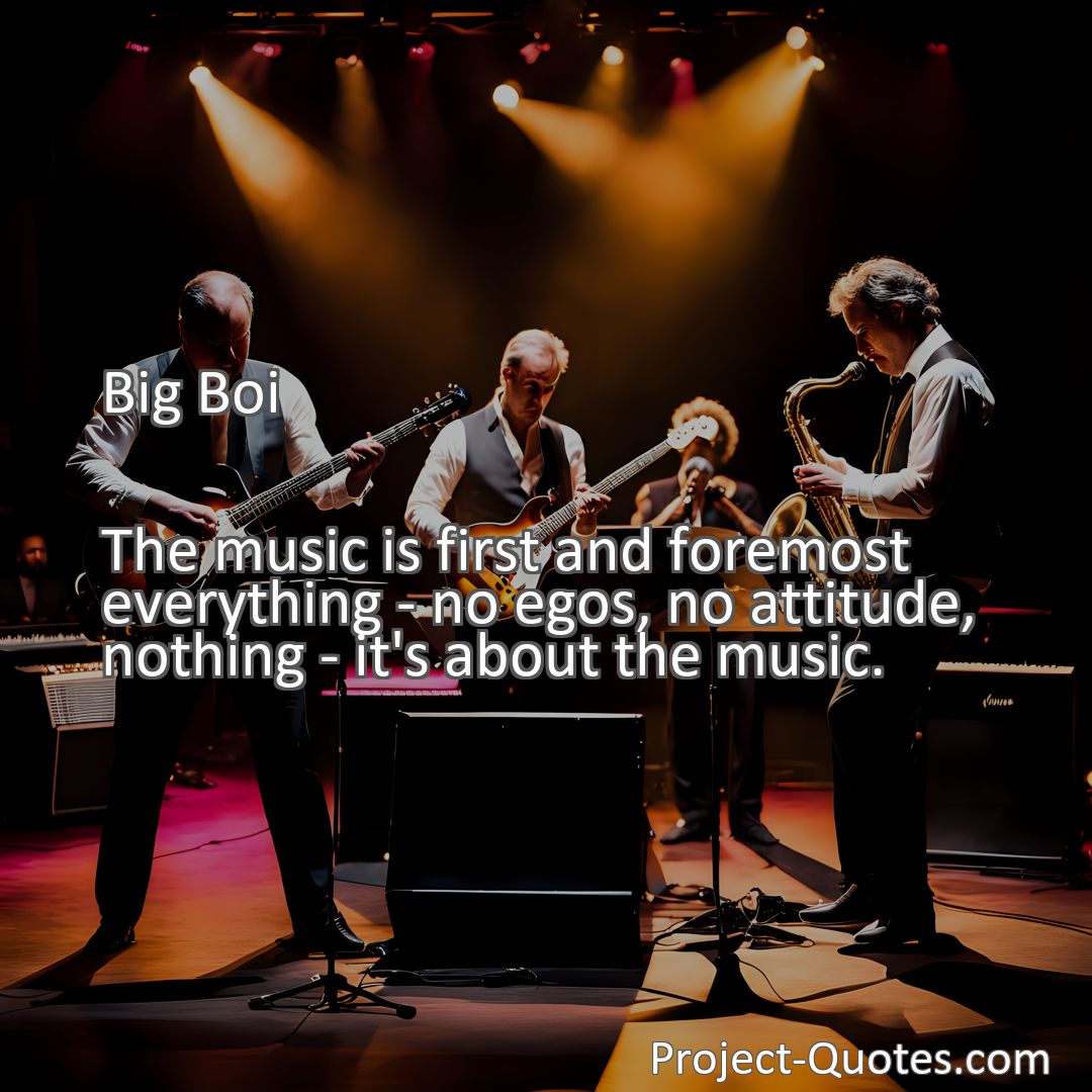 Freely Shareable Quote Image The music is first and foremost everything - no egos, no attitude, nothing - it's about the music.
