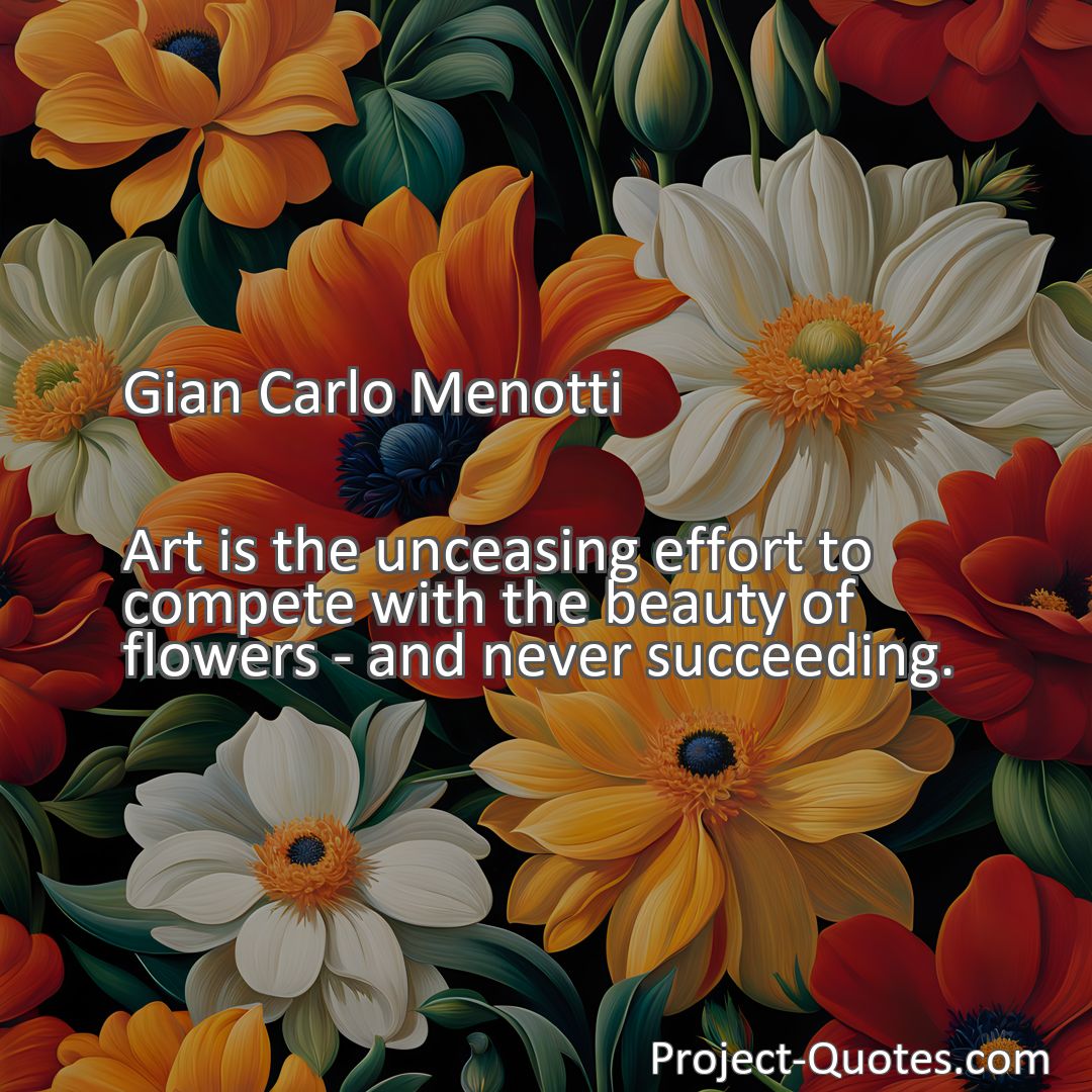 Freely Shareable Quote Image Art is the unceasing effort to compete with the beauty of flowers - and never succeeding.
