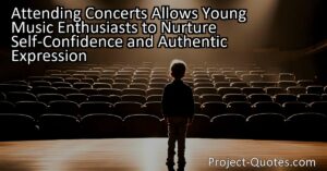 Attending concerts allows young music enthusiasts to nurture self-confidence and authentic expression by witnessing professional performers