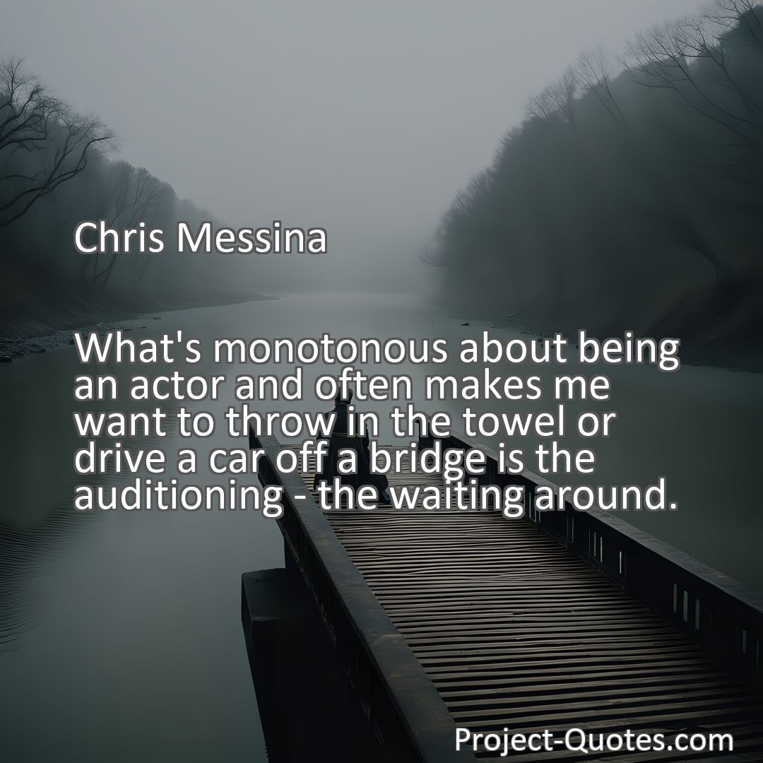 Freely Shareable Quote Image What's monotonous about being an actor and often makes me want to throw in the towel or drive a car off a bridge is the auditioning - the waiting around.