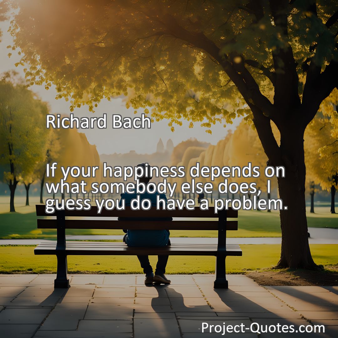 Freely Shareable Quote Image If your happiness depends on what somebody else does, I guess you do have a problem.