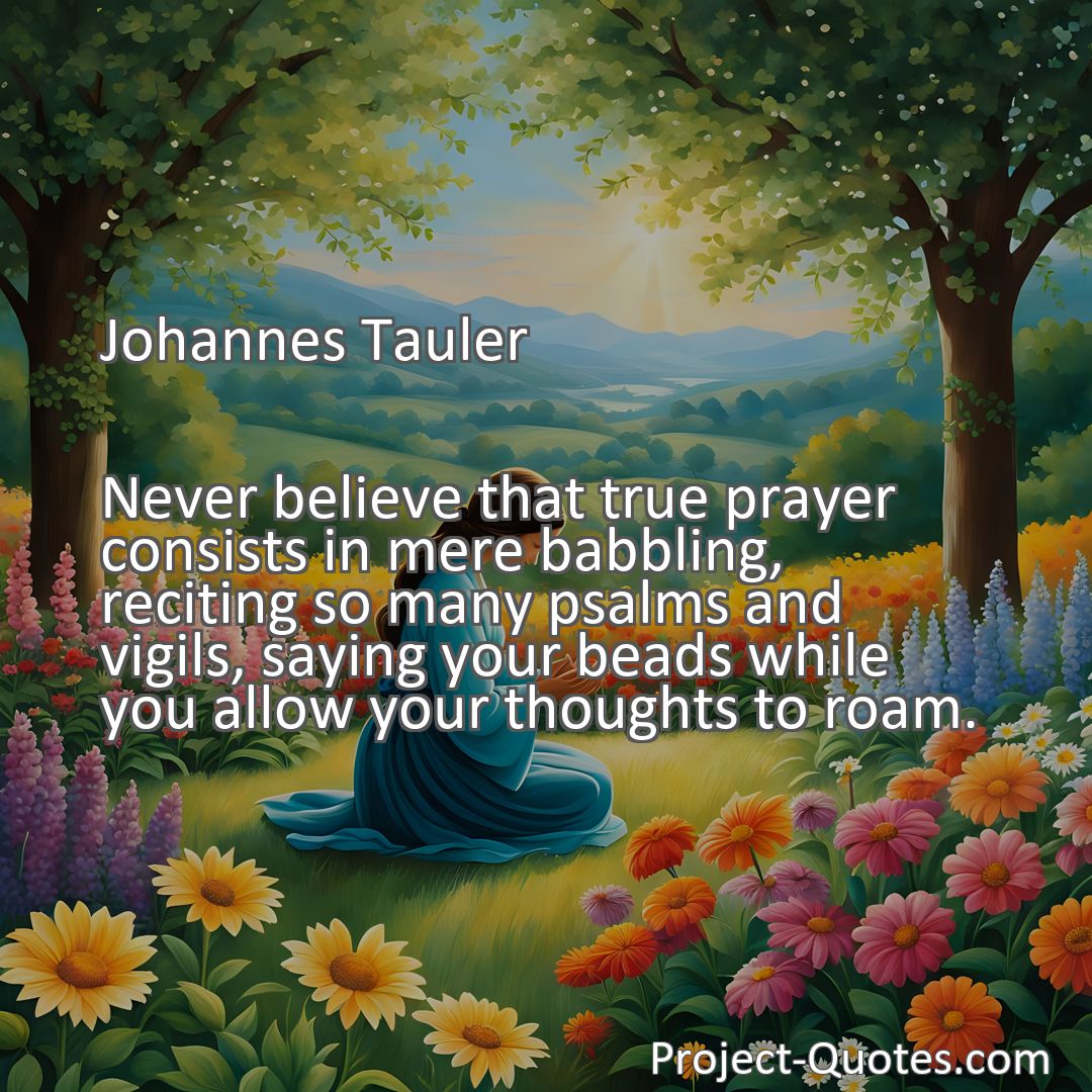 Freely Shareable Quote Image Never believe that true prayer consists in mere babbling, reciting so many psalms and vigils, saying your beads while you allow your thoughts to roam.