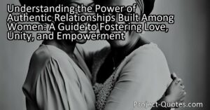 Understanding the Power of Authentic Relationships Built Among Women: A Guide to Fostering Love
