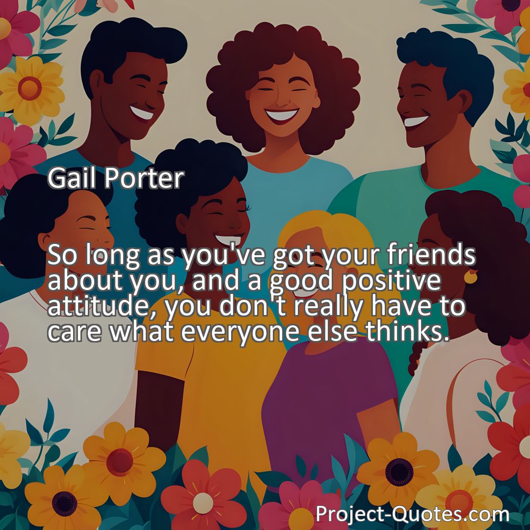 Freely Shareable Quote Image So long as you've got your friends about you, and a good positive attitude, you don't really have to care what everyone else thinks.