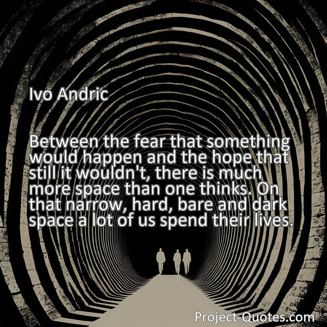 Freely Shareable Quote Image Between the fear that something would happen and the hope that still it wouldn't, there is much more space than one thinks. On that narrow, hard, bare and dark space a lot of us spend their lives.