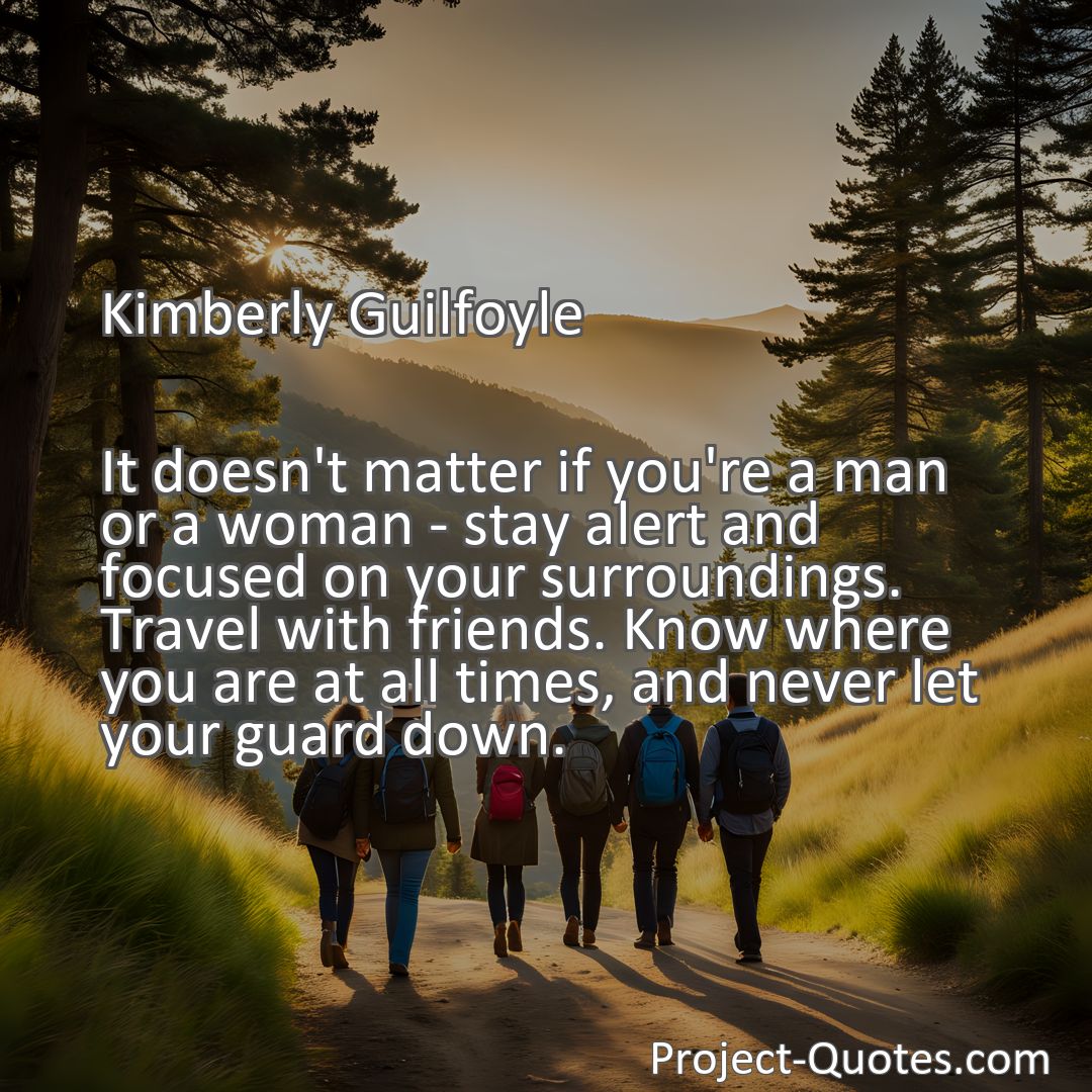 Freely Shareable Quote Image It doesn't matter if you're a man or a woman - stay alert and focused on your surroundings. Travel with friends. Know where you are at all times, and never let your guard down.