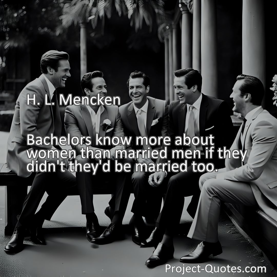 Freely Shareable Quote Image Bachelors know more about women than married men if they didn't they'd be married too.