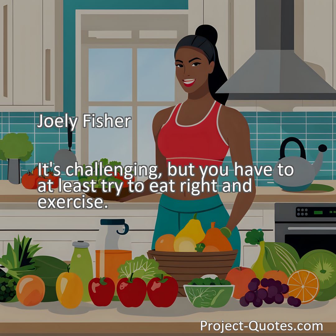 Freely Shareable Quote Image It's challenging, but you have to at least try to eat right and exercise.