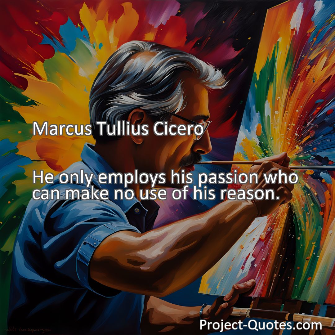 Freely Shareable Quote Image He only employs his passion who can make no use of his reason.