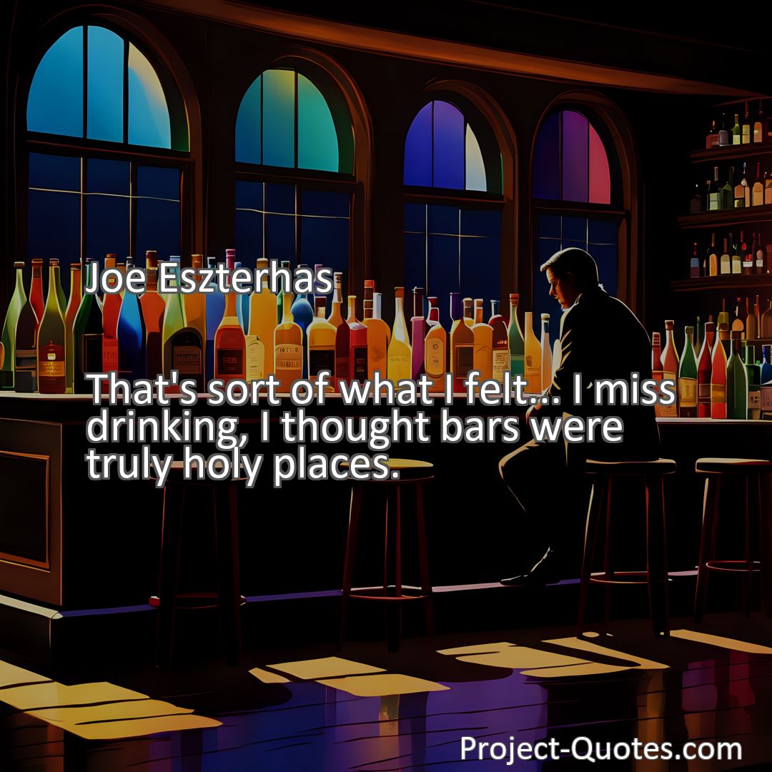 Freely Shareable Quote Image That's sort of what I felt... I miss drinking, I thought bars were truly holy places.