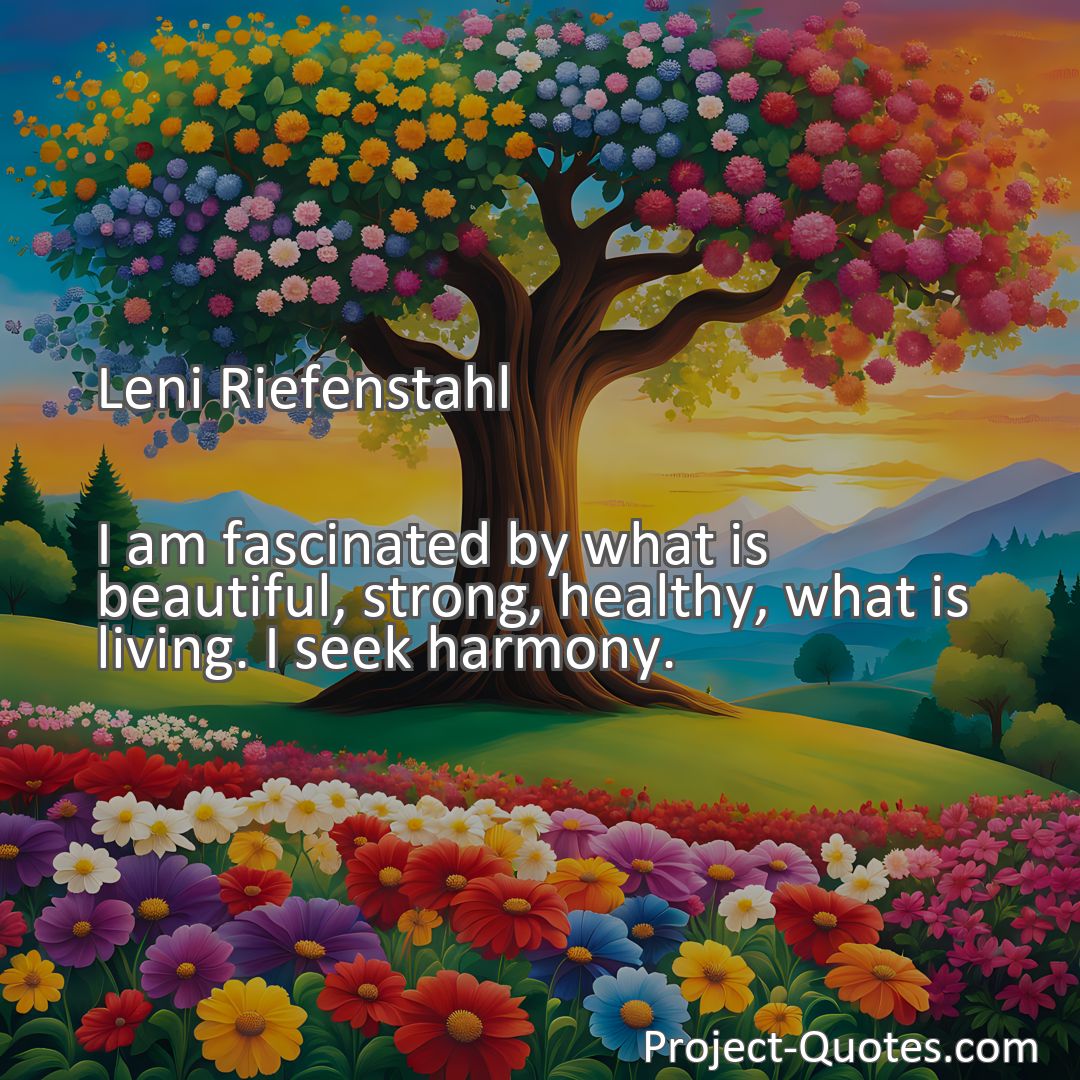 Freely Shareable Quote Image I am fascinated by what is beautiful, strong, healthy, what is living. I seek harmony.