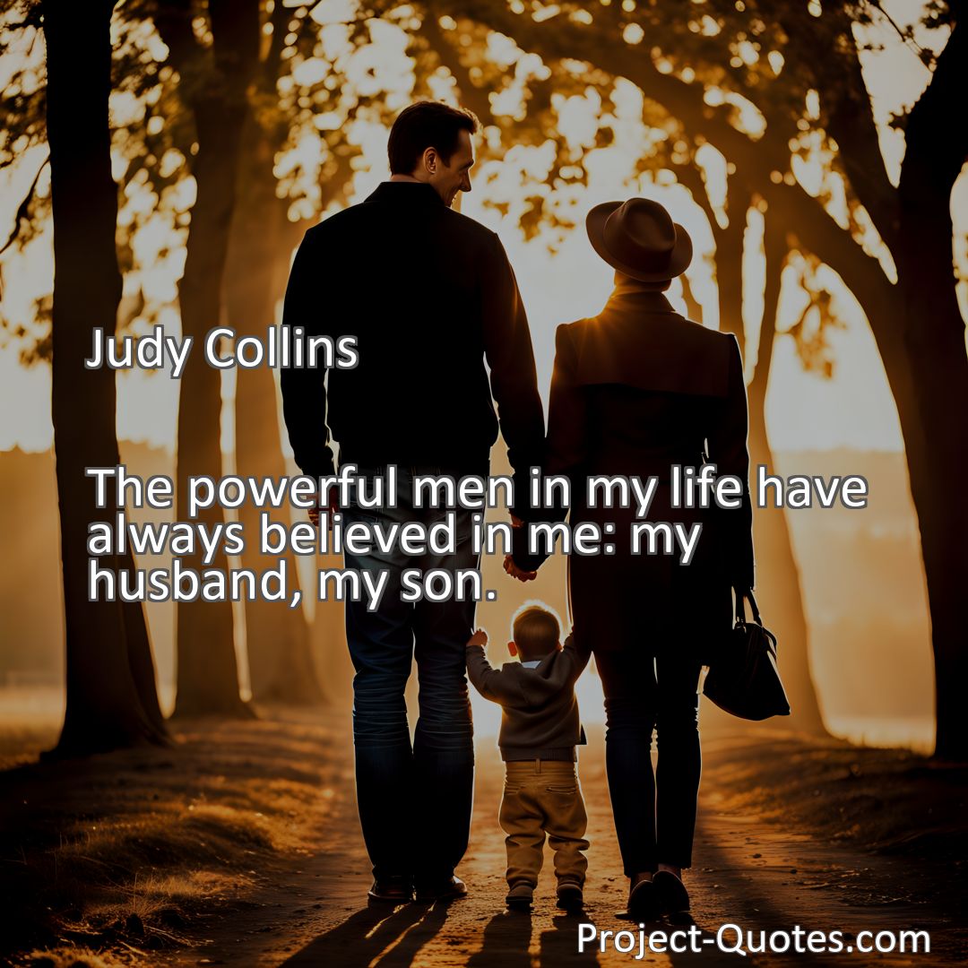 Freely Shareable Quote Image The powerful men in my life have always believed in me: my husband, my son.