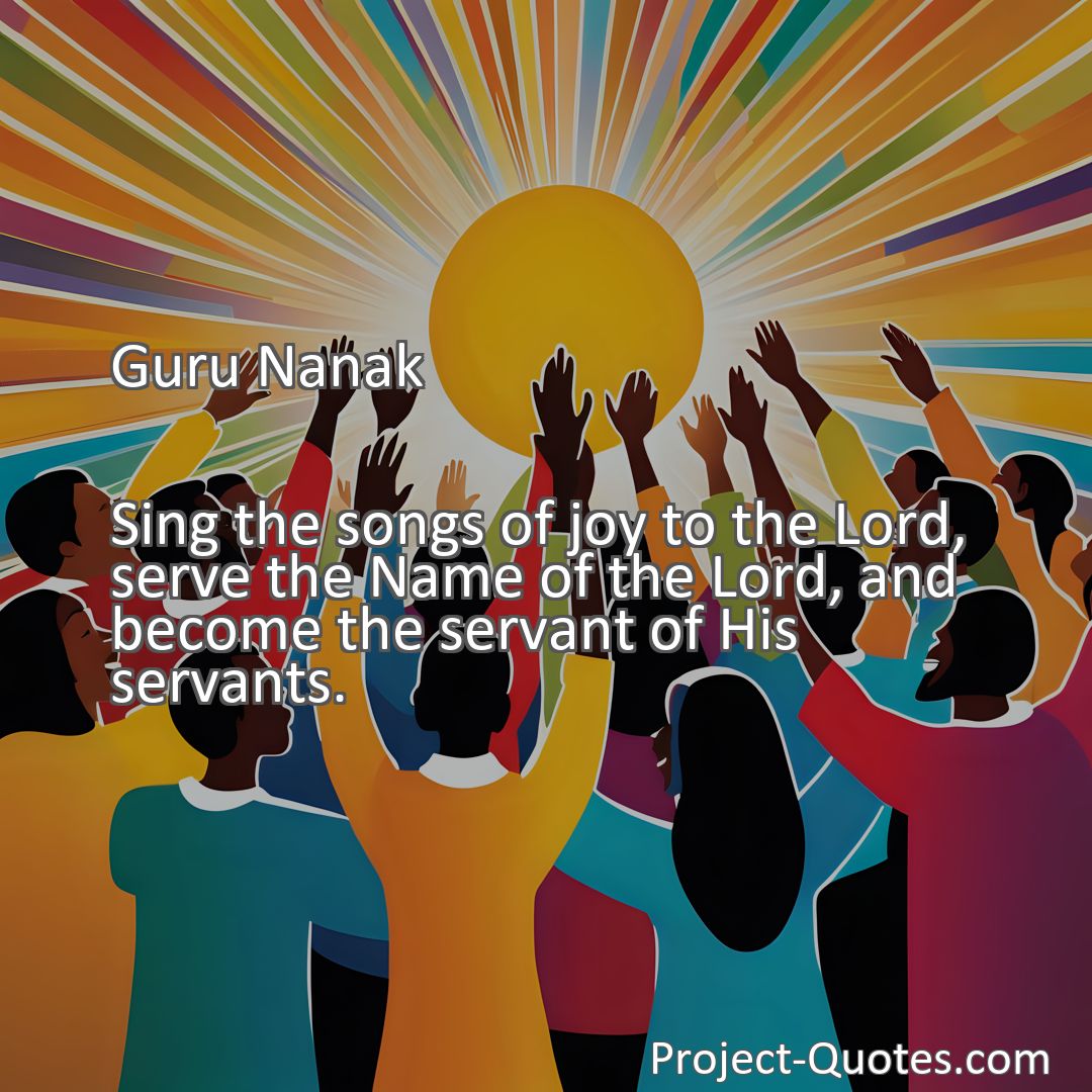 Freely Shareable Quote Image Sing the songs of joy to the Lord, serve the Name of the Lord, and become the servant of His servants.