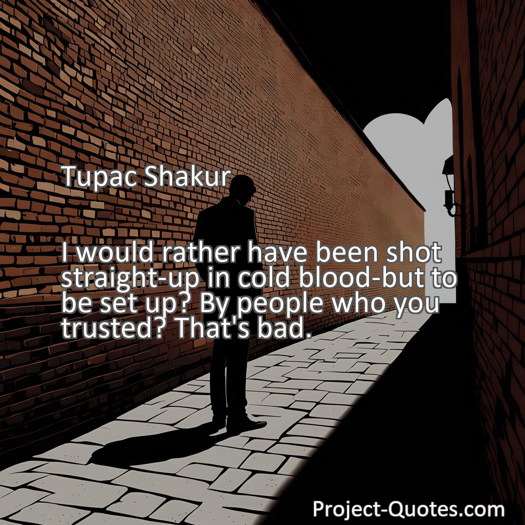 Freely Shareable Quote Image I would rather have been shot straight-up in cold blood-but to be set up? By people who you trusted? That's bad.
