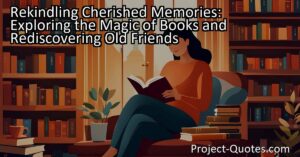 Rekindling Cherished Memories: Exploring the Magic of Books and Rediscovering Old Friends reminds us how books can transport us to different places and introduce us to characters who feel like friends. Revisiting beloved books allows us to relive adventures