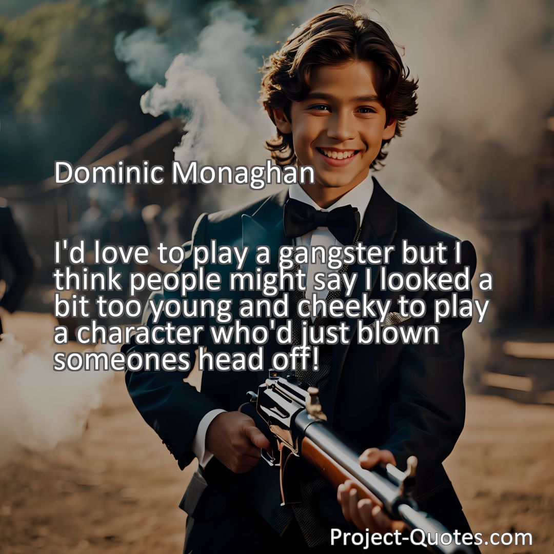 Freely Shareable Quote Image I'd love to play a gangster but I think people might say I looked a bit too young and cheeky to play a character who'd just blown someones head off!