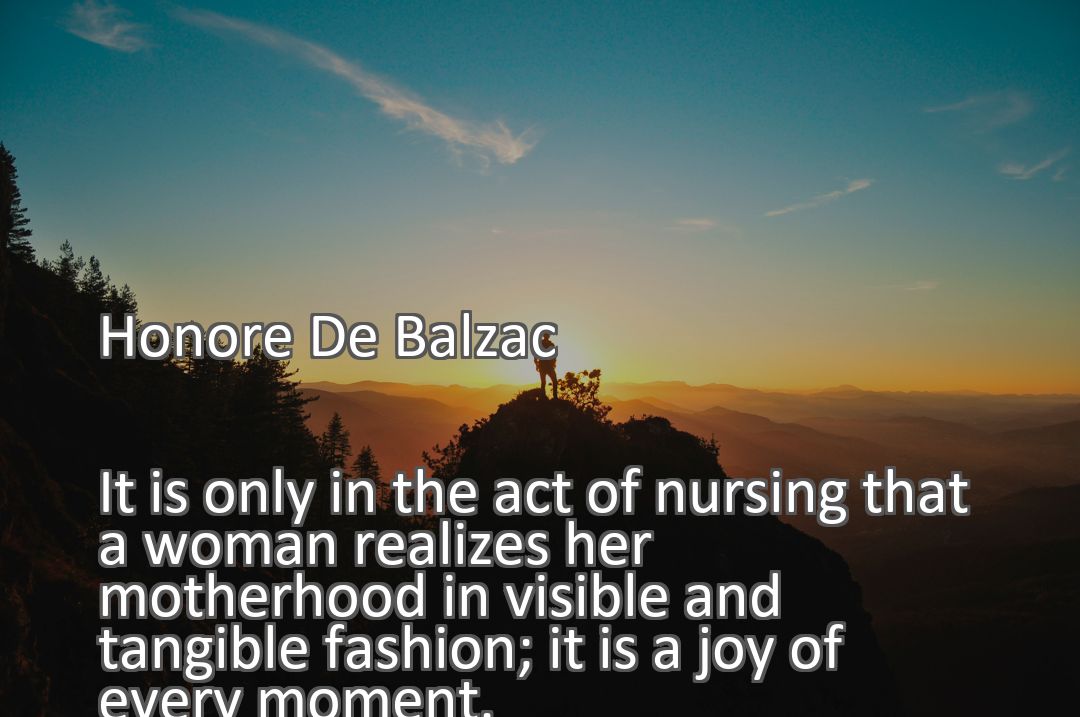 Freely Shareable Quote Image It is only in the act of nursing that a woman realizes her motherhood in visible and tangible fashion; it is a joy of every moment.