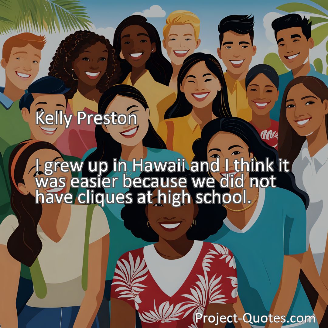 Freely Shareable Quote Image I grew up in Hawaii and I think it was easier because we did not have cliques at high school.