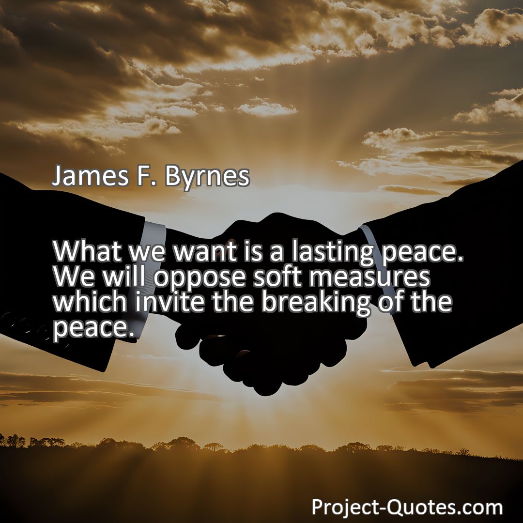 Freely Shareable Quote Image What we want is a lasting peace. We will oppose soft measures which invite the breaking of the peace.