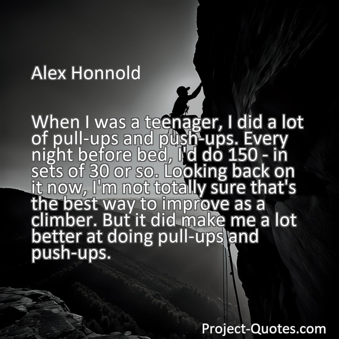 Freely Shareable Quote Image When I was a teenager, I did a lot of pull-ups and push-ups. Every night before bed, I'd do 150 - in sets of 30 or so. Looking back on it now, I'm not totally sure that's the best way to improve as a climber. But it did make me a lot better at doing pull-ups and push-ups.