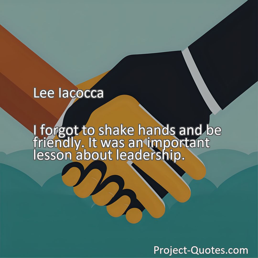 Freely Shareable Quote Image I forgot to shake hands and be friendly. It was an important lesson about leadership.