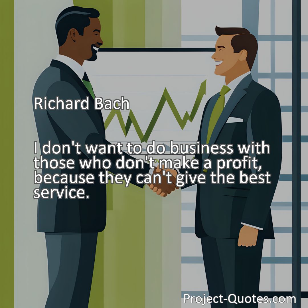 Freely Shareable Quote Image I don't want to do business with those who don't make a profit, because they can't give the best service.