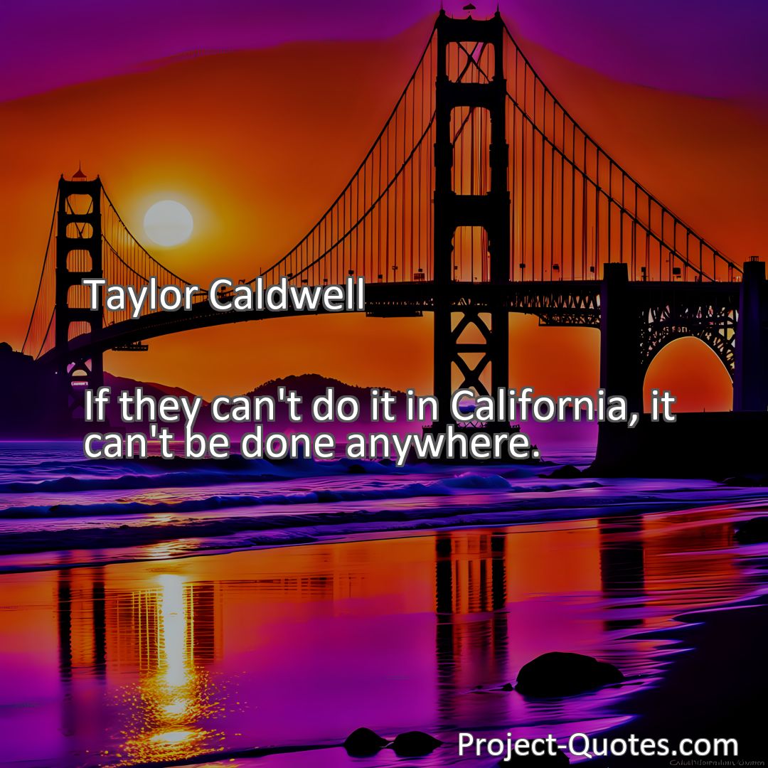 Freely Shareable Quote Image If they can't do it in California, it can't be done anywhere.