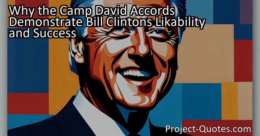 The Camp David Accords clearly demonstrate Bill Clinton's likability and success as they highlight his commitment to diplomacy and peace. Through his involvement in global affairs