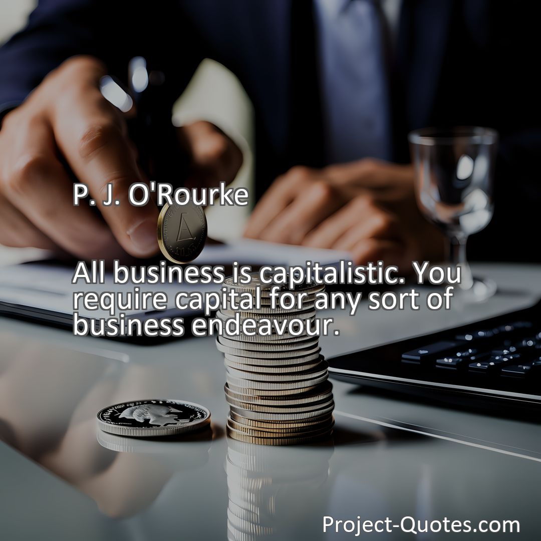 Freely Shareable Quote Image All business is capitalistic. You require capital for any sort of business endeavour.
