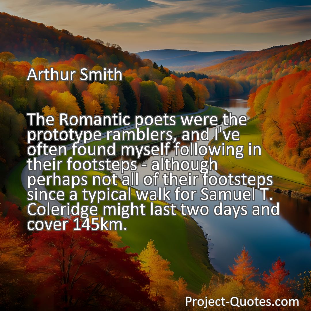 Freely Shareable Quote Image The Romantic poets were the prototype ramblers, and I've often found myself following in their footsteps - although perhaps not all of their footsteps since a typical walk for Samuel T. Coleridge might last two days and cover 145km.