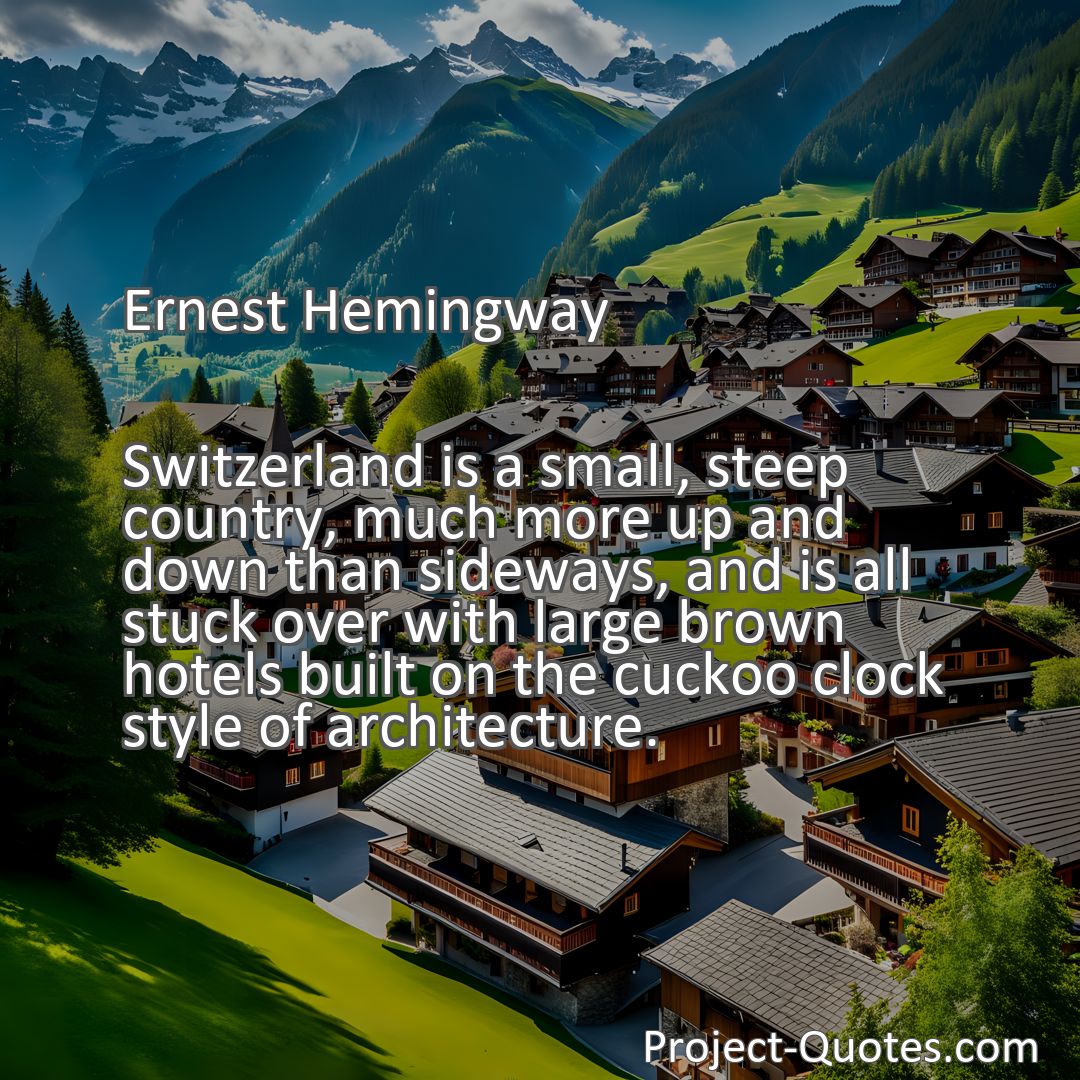 Freely Shareable Quote Image Switzerland is a small, steep country, much more up and down than sideways, and is all stuck over with large brown hotels built on the cuckoo clock style of architecture.