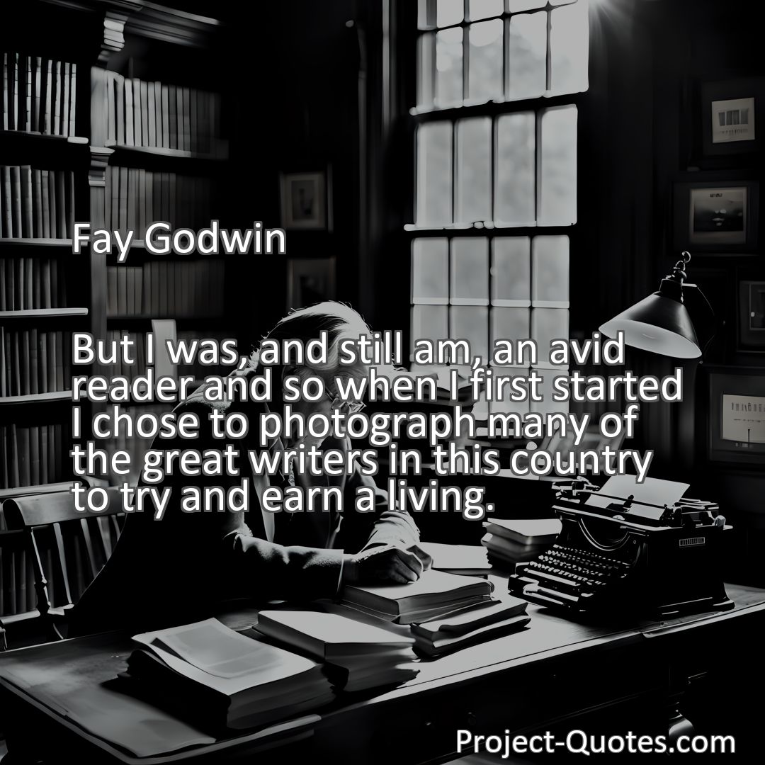 Freely Shareable Quote Image But I was, and still am, an avid reader and so when I first started I chose to photograph many of the great writers in this country to try and earn a living.