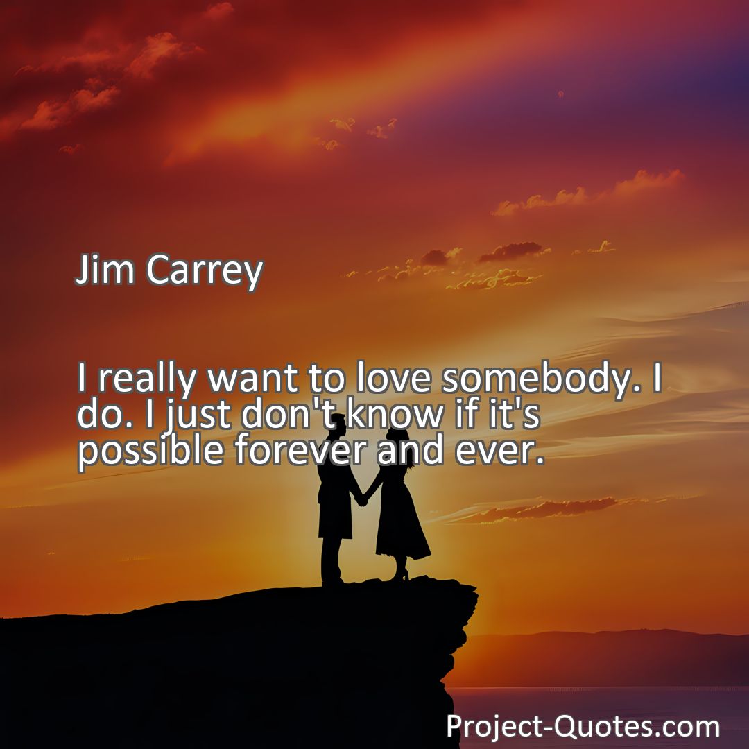 Freely Shareable Quote Image I really want to love somebody. I do. I just don't know if it's possible forever and ever.