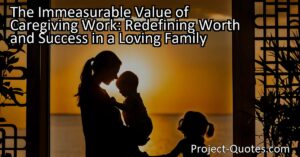 The Immeasurable Value of Caregiving Work: Redefining Worth and Success in a Loving Family