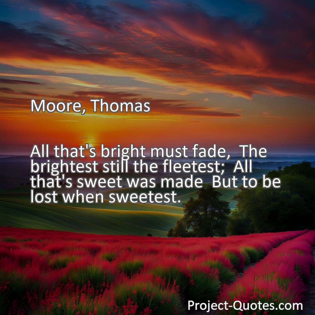 Freely Shareable Quote Image All that's bright must fade,  The brightest still the fleetest;  All that's sweet was made  But to be lost when sweetest.