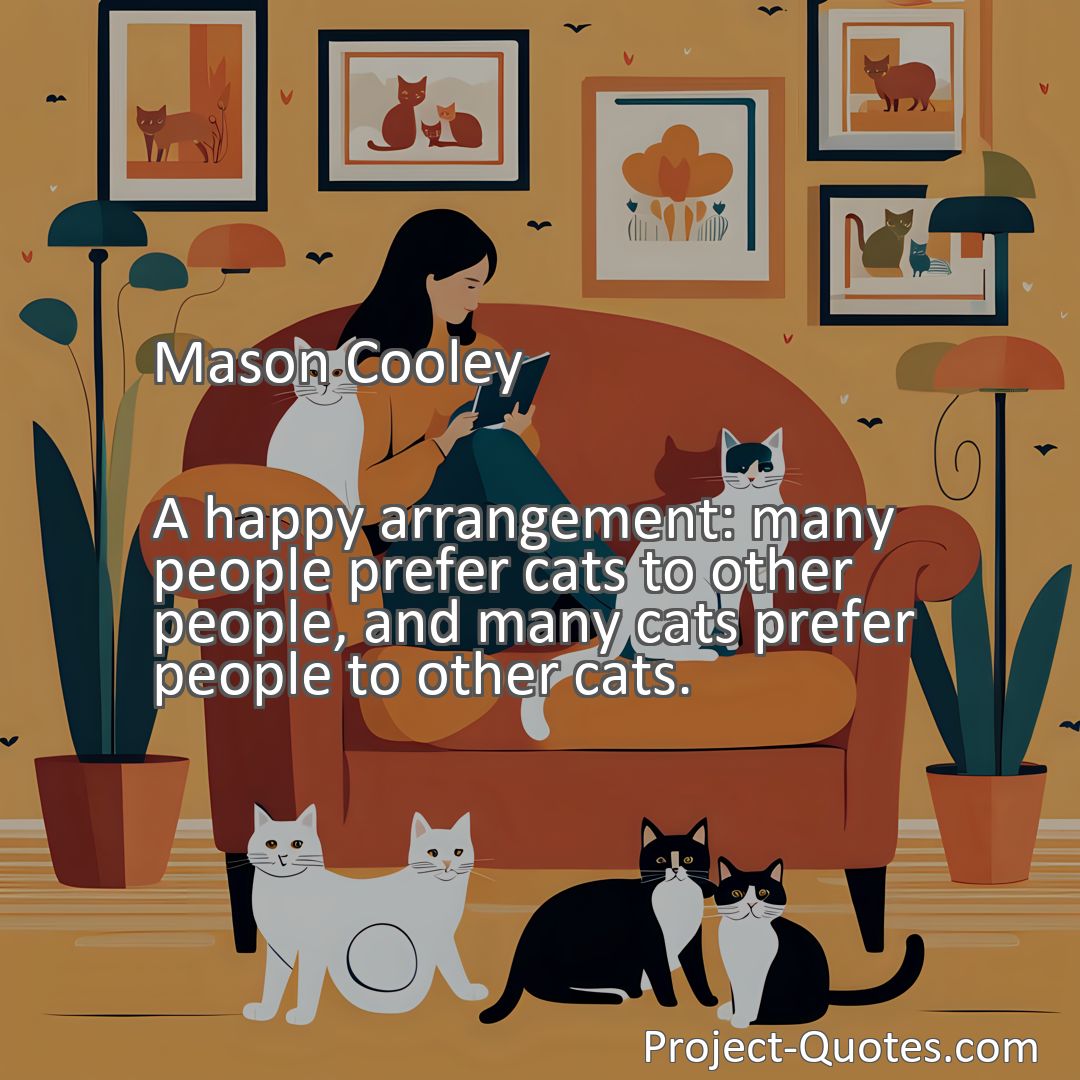 Freely Shareable Quote Image A happy arrangement: many people prefer cats to other people, and many cats prefer people to other cats.