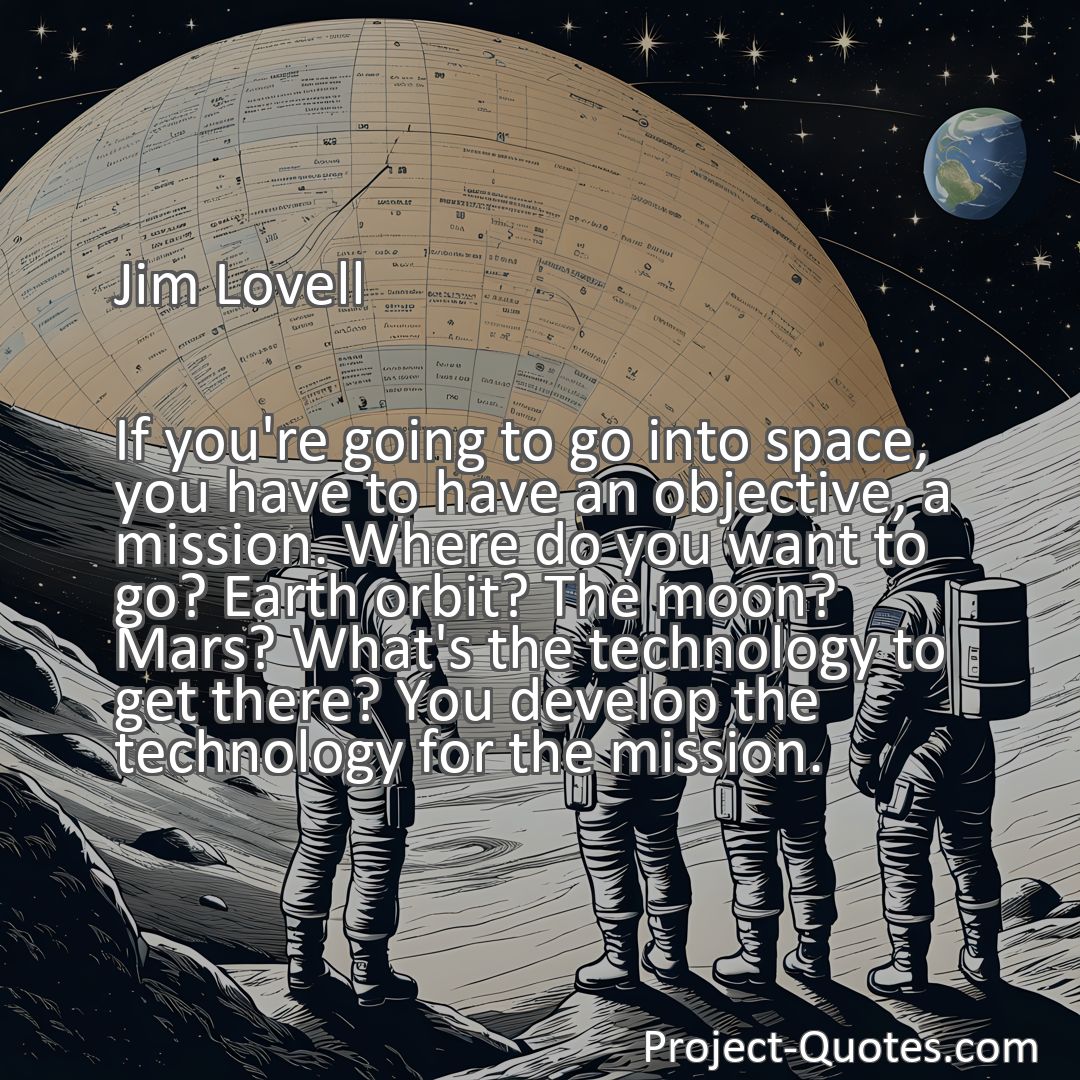 Freely Shareable Quote Image If you're going to go into space, you have to have an objective, a mission. Where do you want to go? Earth orbit? The moon? Mars? What's the technology to get there? You develop the technology for the mission.
