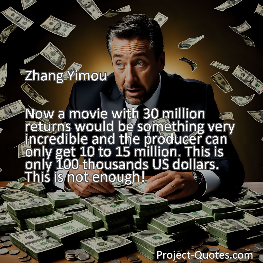 Freely Shareable Quote Image Now a movie with 30 million returns would be something very incredible and the producer can only get 10 to 15 million. This is only 100 thousands US dollars. This is not enough!