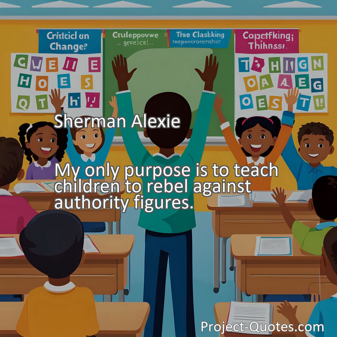 Freely Shareable Quote Image My only purpose is to teach children to rebel against authority figures.