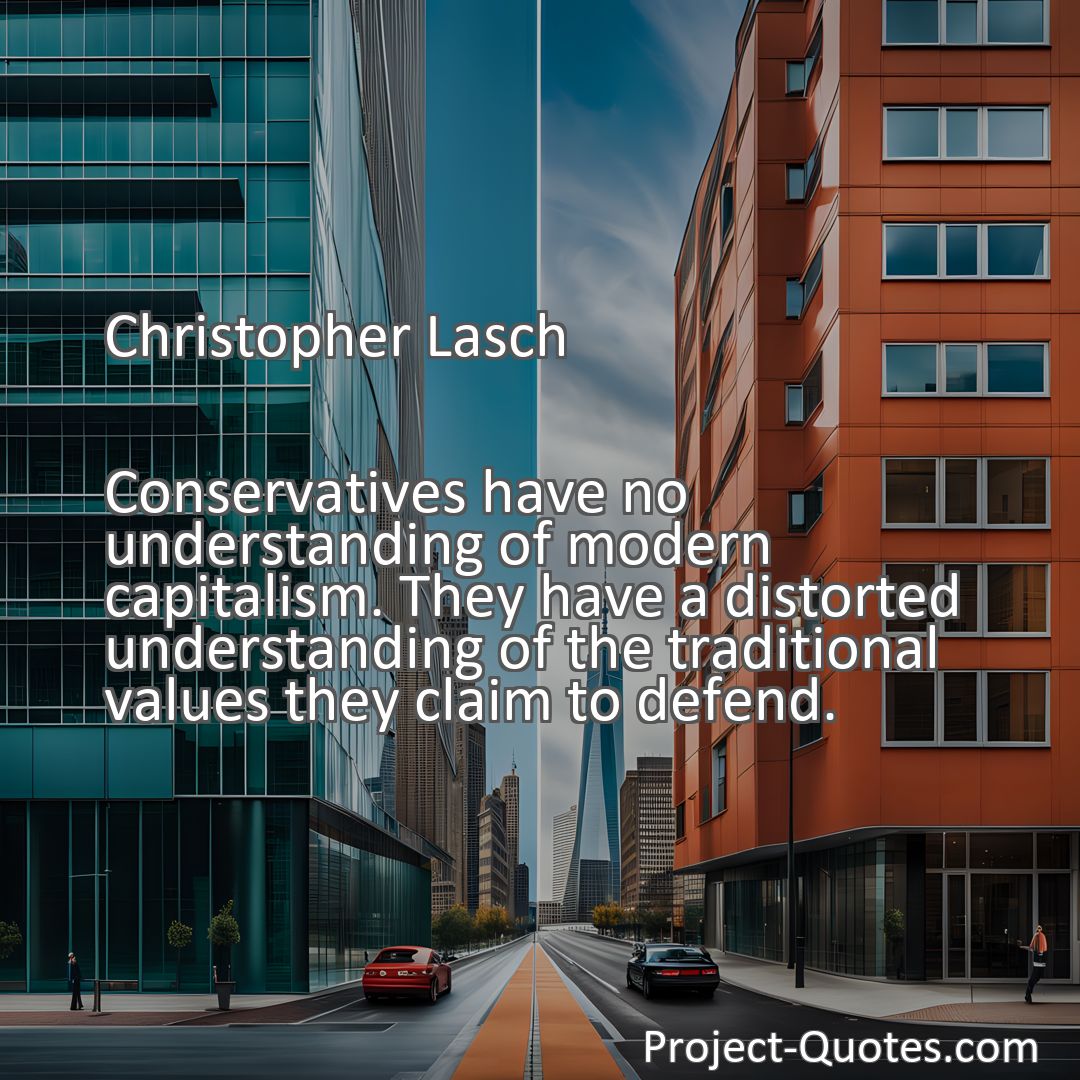 Freely Shareable Quote Image Conservatives have no understanding of modern capitalism. They have a distorted understanding of the traditional values they claim to defend.