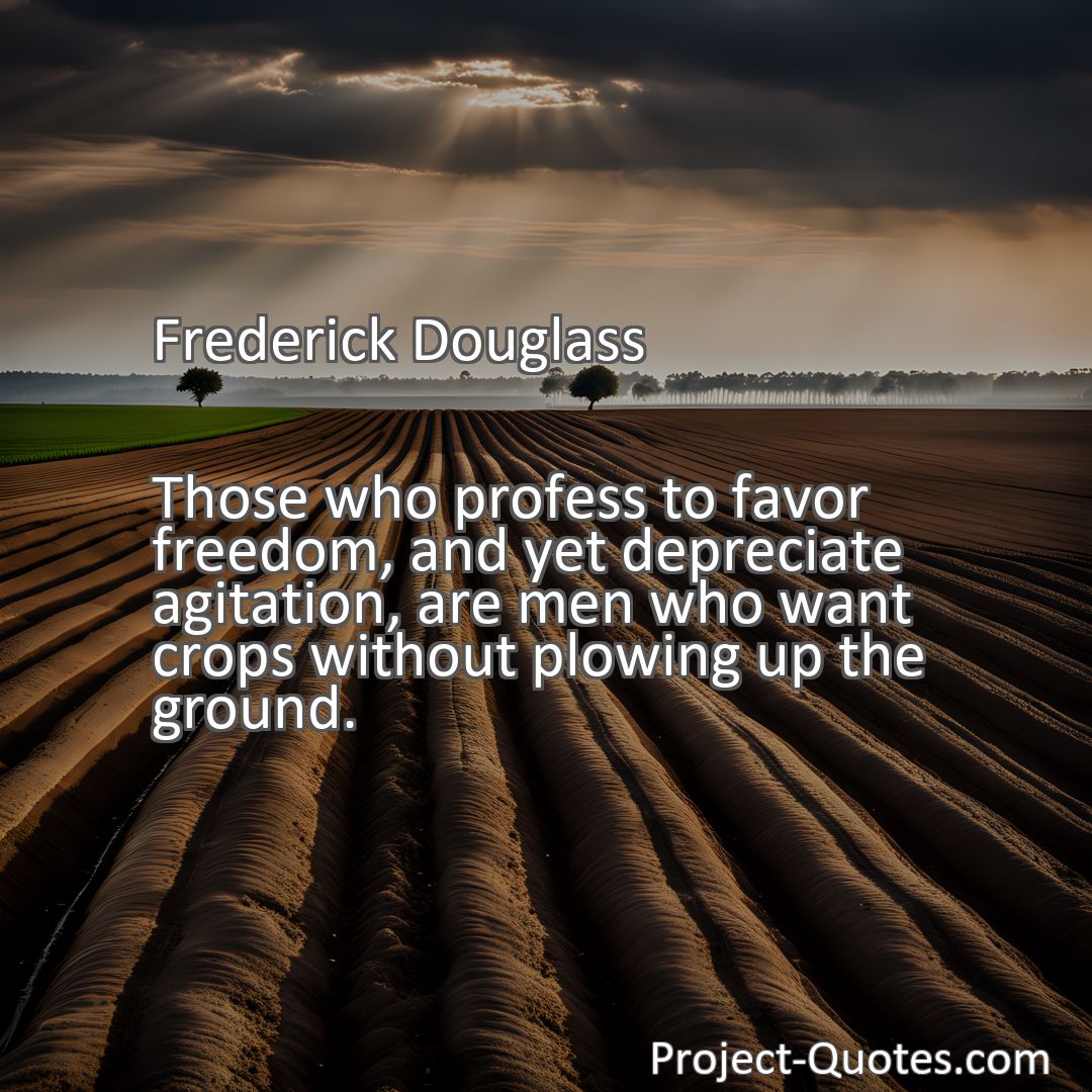 Freely Shareable Quote Image Those who profess to favor freedom, and yet depreciate agitation, are men who want crops without plowing up the ground.