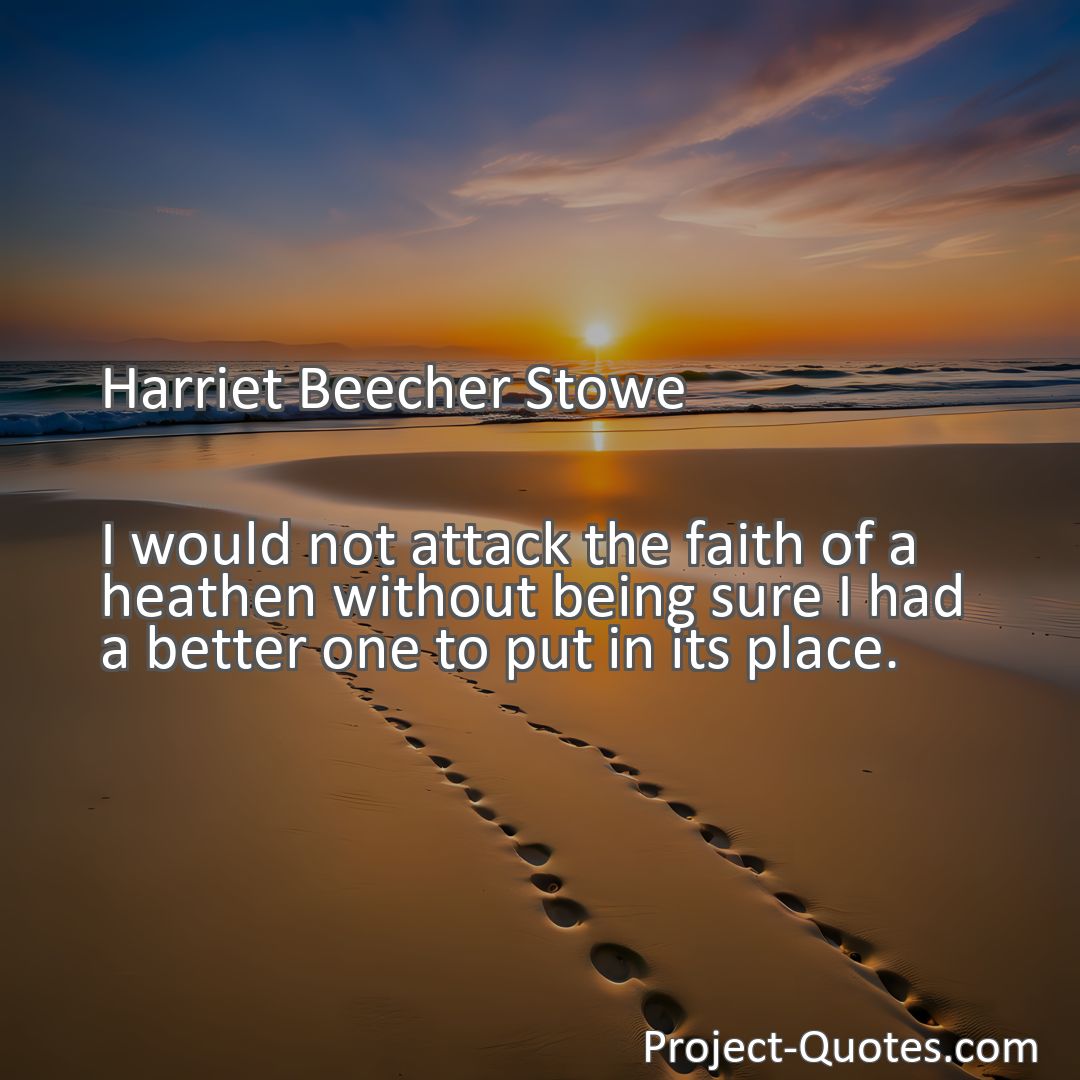 Freely Shareable Quote Image I would not attack the faith of a heathen without being sure I had a better one to put in its place.